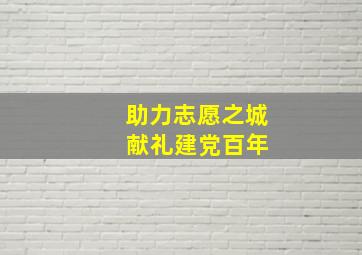 助力志愿之城 献礼建党百年